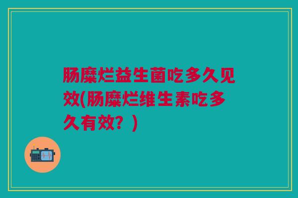 肠糜烂益生菌吃多久见效(肠糜烂维生素吃多久有效?) 肠糜烂益生菌吃多久见效(肠糜烂维生素吃多久有效?)
