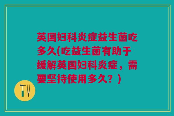 英国益生菌吃多久(吃益生菌有助于缓解英国,需要坚持使用多久?) 英国益生菌吃多久(吃益生菌有助于缓解英国,需要坚持使用多久?)