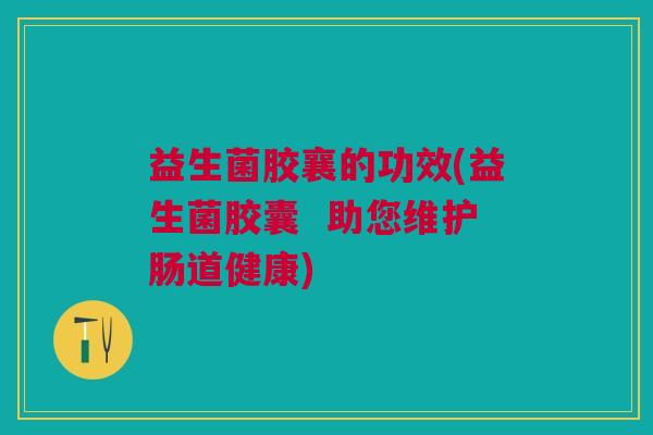 益生菌胶襄的功效(益生菌胶囊 助您维护肠道健康)