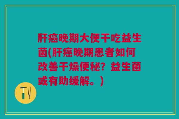 晚期大便干吃益生菌(晚期患者如何改善干燥?益生菌或有助缓解。) 晚期大便干吃益生菌(晚期患者如何改善干燥?益生菌或有助缓解。)