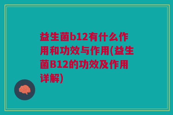 益生菌b12有什么作用和功效与作用(益生菌B12的功效及作用详解) 益生菌b12有什么作用和功效与作用(益生菌B12的功效及作用详解)