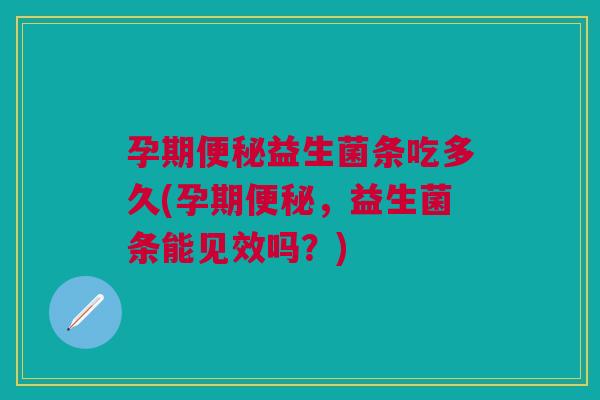 孕期便秘益生菌条吃多久(孕期便秘,益生菌条能见效吗?)