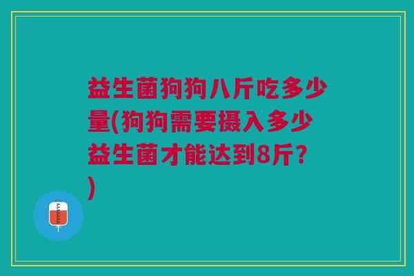 益生菌狗狗八斤吃多少量(狗狗需要摄入多少益生菌才能达到8斤?) 益生菌狗狗八斤吃多少量(狗狗需要摄入多少益生菌才能达到8斤?)