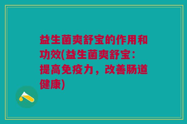 益生菌爽舒宝的作用和功效(益生菌爽舒宝:提高力,改善肠道健康) 益生菌爽舒宝的作用和功效(益生菌爽舒宝:提高力,改善肠道健康)