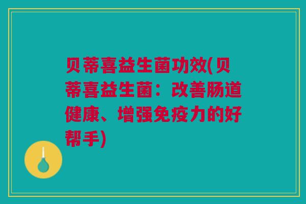 贝蒂喜益生菌功效(贝蒂喜益生菌:改善肠道健康、增强免疫力的好帮手)