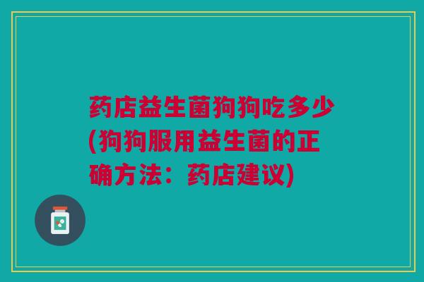 药店益生菌狗狗吃多少(狗狗服用益生菌的正确方法:药店建议) 药店益生菌狗狗吃多少(狗狗服用益生菌的正确方法:药店建议)