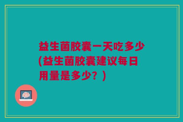 益生菌胶囊一天吃多少(益生菌胶囊建议每日用量是多少？)