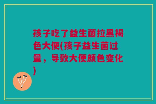 孩子吃了益生菌拉黑褐色大便(孩子益生菌过量,导致大便颜色变化) 孩子吃了益生菌拉黑褐色大便(孩子益生菌过量,导致大便颜色变化)