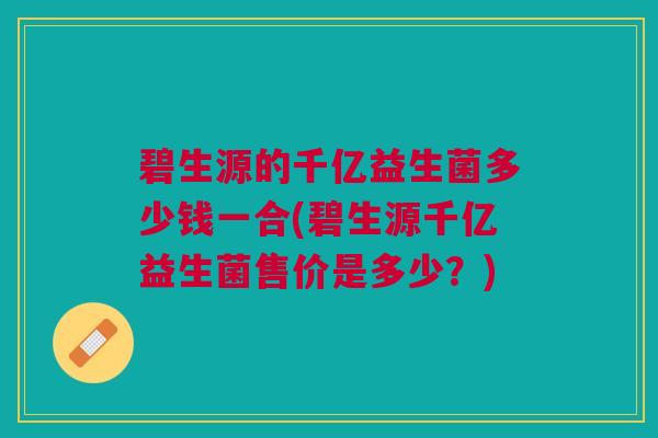 碧生源的千亿益生菌多少钱一合(碧生源千亿益生菌售价是多少？)