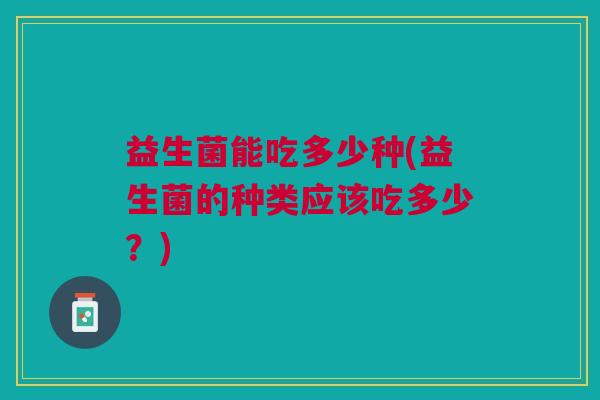 益生菌能吃多少种(益生菌的种类应该吃多少?)