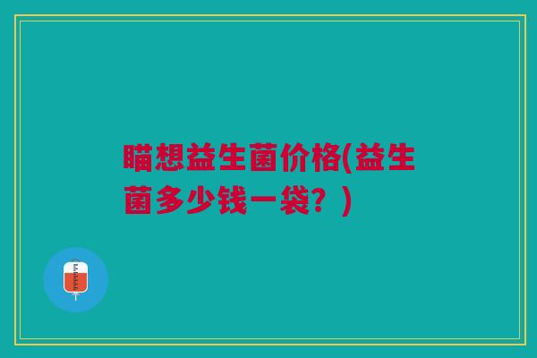 瞄想益生菌价格(益生菌多少钱一袋?)