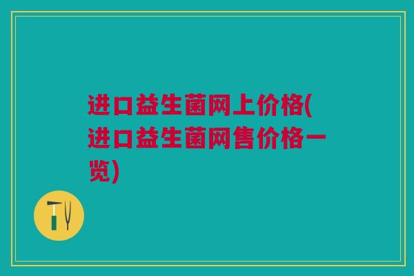 进口益生菌网上价格(进口益生菌网售价格一览)
