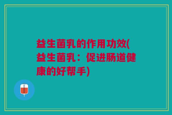 益生菌乳的作用功效(益生菌乳:促进肠道健康的好帮手)