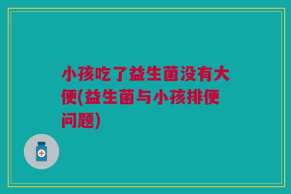 小孩吃了益生菌没有大便(益生菌与小孩排便问题) 小孩吃了益生菌没有大便(益生菌与小孩排便问题)