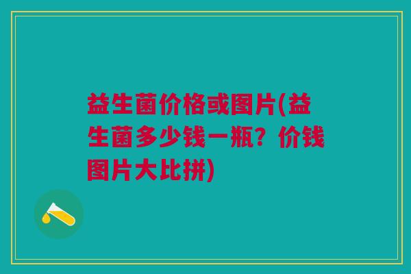 益生菌价格或图片(益生菌多少钱一瓶?价钱图片大比拼)