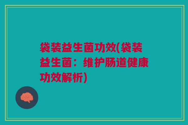 袋装益生菌功效(袋装益生菌：维护肠道健康功效解析)