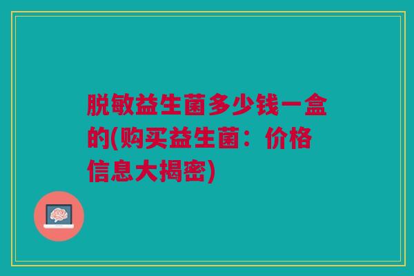 脱敏益生菌多少钱一盒的(购买益生菌:价格信息大揭密)