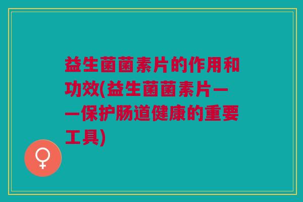 益生菌菌素片的作用和功效(益生菌菌素片——保护肠道健康的重要工具)
