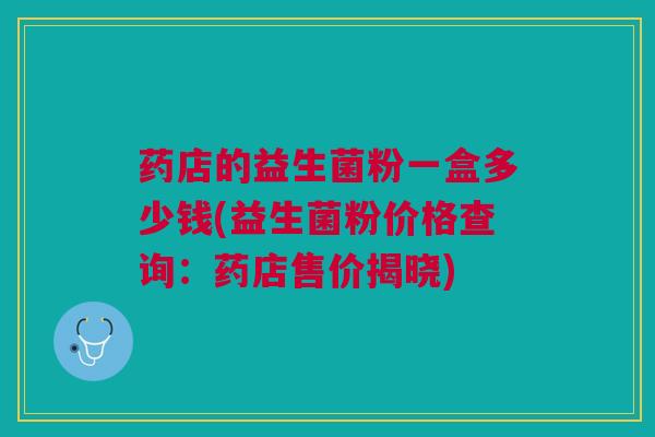 药店的益生菌粉一盒多少钱(益生菌粉价格查询:药店售价揭晓) 药店的益生菌粉一盒多少钱(益生菌粉价格查询:药店售价揭晓)