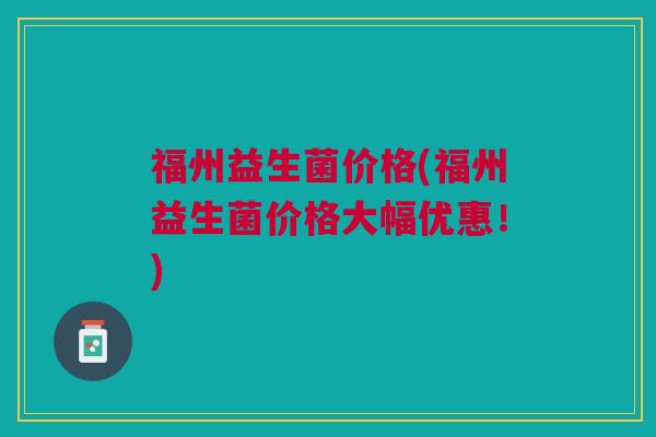 福州益生菌价格(福州益生菌价格大幅优惠!)
