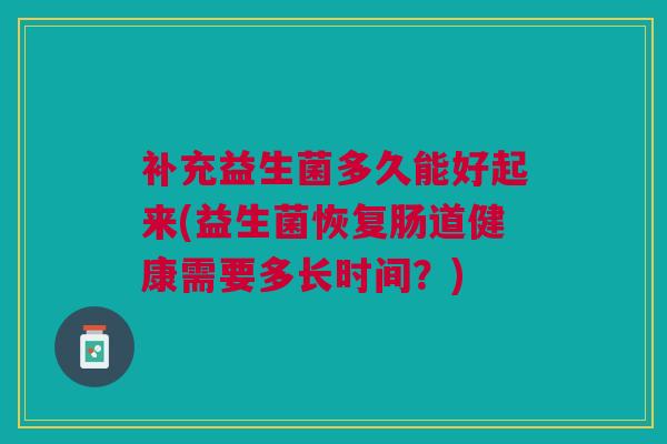 补充益生菌多久能好起来(益生菌恢复肠道健康需要多长时间？)