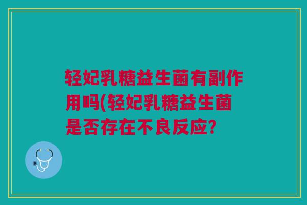 轻妃乳糖益生菌有副作用吗(轻妃乳糖益生菌是否存在不良反应?