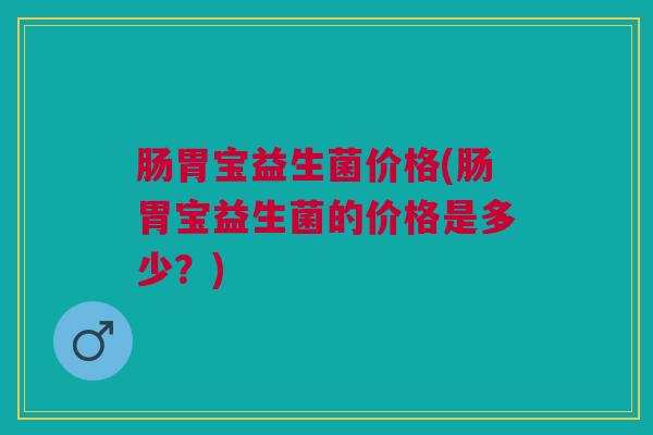 肠胃宝益生菌价格(肠胃宝益生菌的价格是多少?) 肠胃宝益生菌价格(肠胃宝益生菌的价格是多少?)