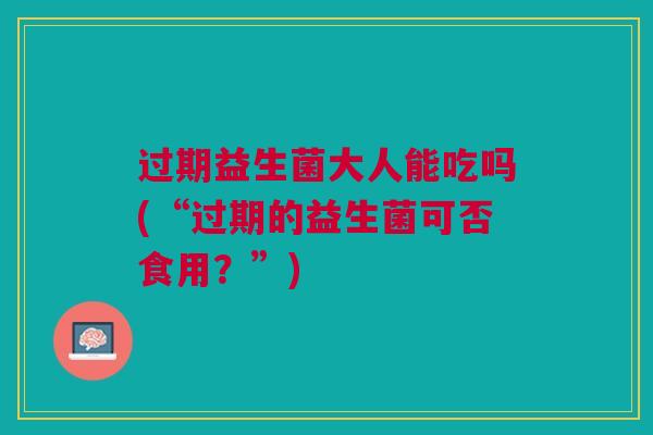 过期益生菌大人能吃吗(“过期的益生菌可否食用?”)