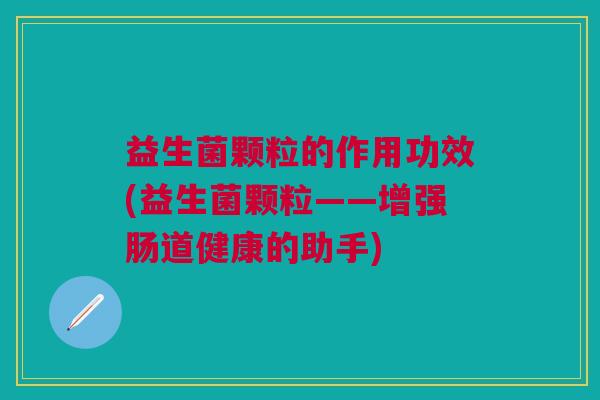 益生菌颗粒的作用功效(益生菌颗粒——增强肠道健康的助手)