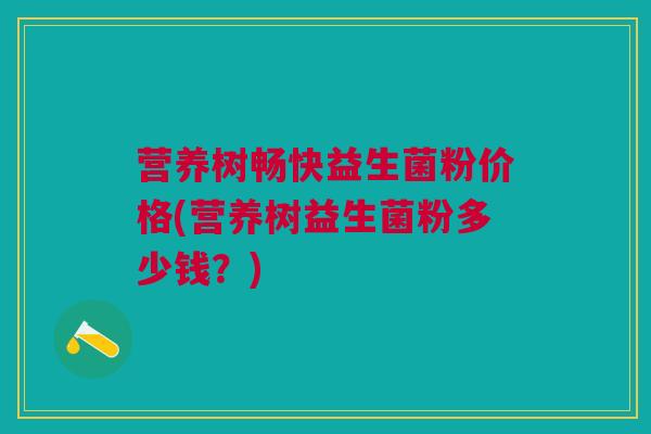 营养树畅快益生菌粉价格(营养树益生菌粉多少钱?)