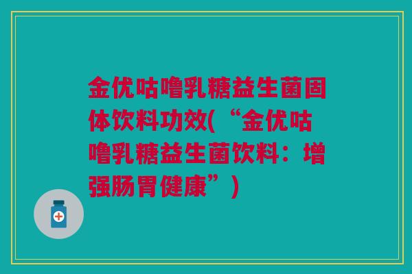 金优咕噜乳糖益生菌固体饮料功效(“金优咕噜乳糖益生菌饮料:增强肠胃健康”)