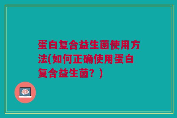 蛋白复合益生菌使用方法(如何正确使用蛋白复合益生菌？)