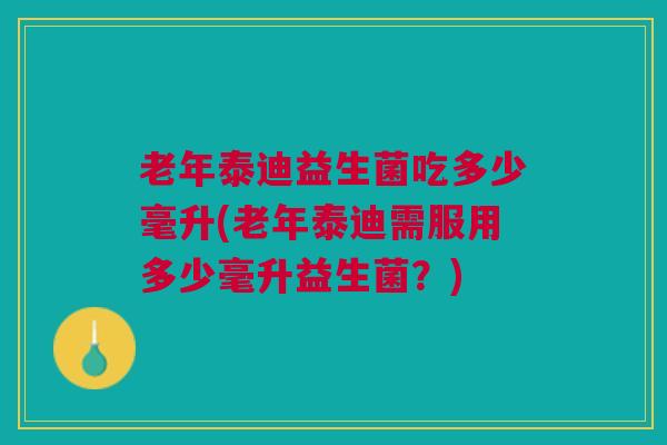 老年泰迪益生菌吃多少毫升(老年泰迪需服用多少毫升益生菌?)