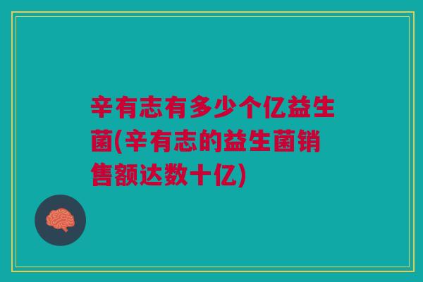 辛有志有多少个亿益生菌(辛有志的益生菌销售额达数十亿) 辛有志有多少个亿益生菌(辛有志的益生菌销售额达数十亿)