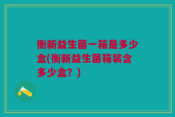 衡新益生菌一箱是多少盒(衡新益生菌箱装含多少盒?) 衡新益生菌一箱是多少盒(衡新益生菌箱装含多少盒?)