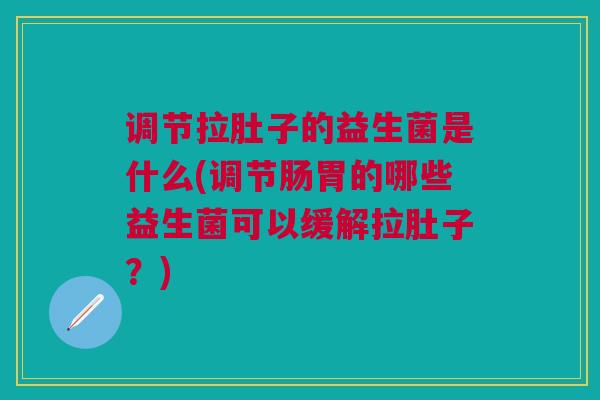 调节拉肚子的益生菌是什么(调节肠胃的哪些益生菌可以缓解拉肚子?) 调节拉肚子的益生菌是什么(调节肠胃的哪些益生菌可以缓解拉肚子?)