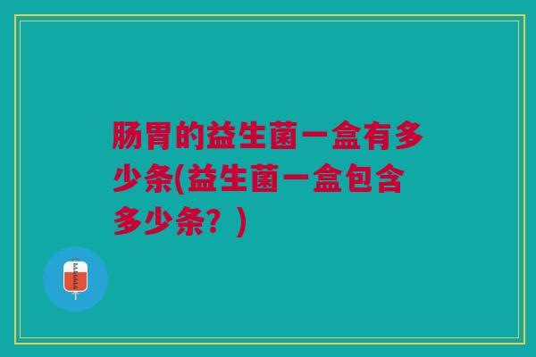 肠胃的益生菌一盒有多少条(益生菌一盒包含多少条?) 肠胃的益生菌一盒有多少条(益生菌一盒包含多少条?)