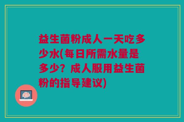 益生菌粉成人一天吃多少水(每日所需水量是多少?成人服用益生菌粉的指导建议)