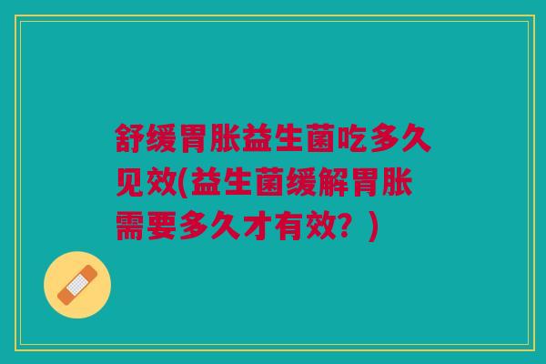 舒缓胃胀益生菌吃多久见效(益生菌缓解胃胀需要多久才有效?)