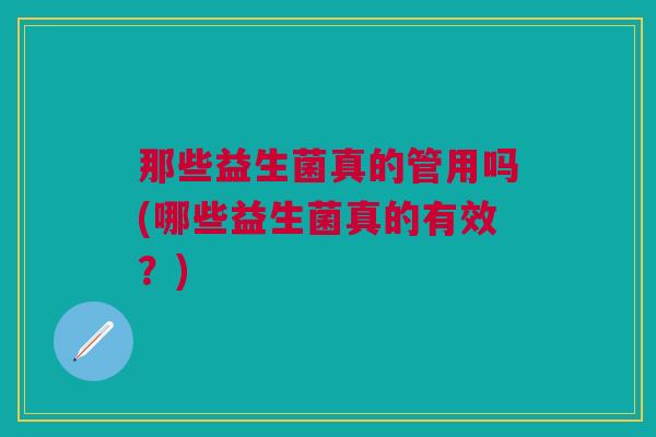 那些益生菌真的管用吗(哪些益生菌真的有效?)