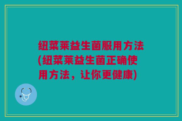 纽菜莱益生菌服用方法(纽菜莱益生菌正确使用方法，让你更健康)