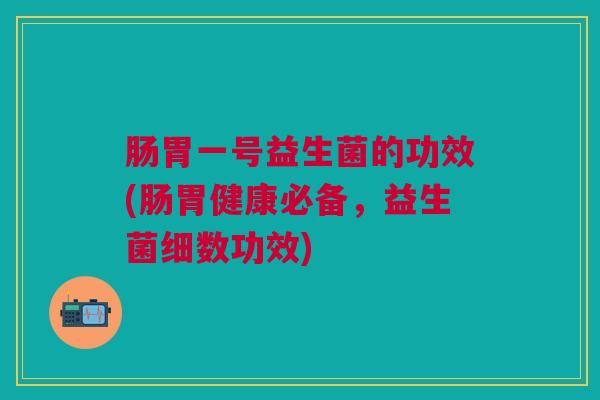 肠胃一号益生菌的功效(肠胃健康必备,益生菌细数功效)