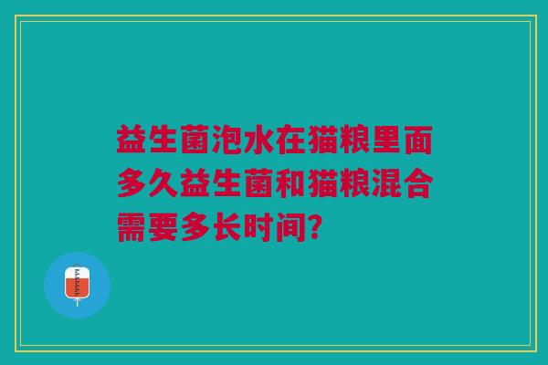 益生菌泡水在猫粮里面多久益生菌和猫粮混合需要多长时间?