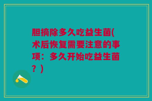 胆摘除多久吃益生菌(术后恢复需要注意的事项:多久开始吃益生菌?)