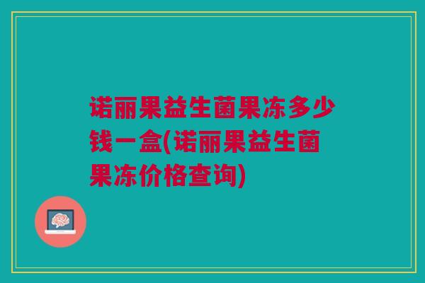 诺丽果益生菌果冻多少钱一盒(诺丽果益生菌果冻价格查询) 诺丽果益生菌果冻多少钱一盒(诺丽果益生菌果冻价格查询)
