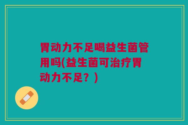胃动力不足喝益生菌管用吗(益生菌可胃动力不足?) 胃动力不足喝益生菌管用吗(益生菌可胃动力不足?)