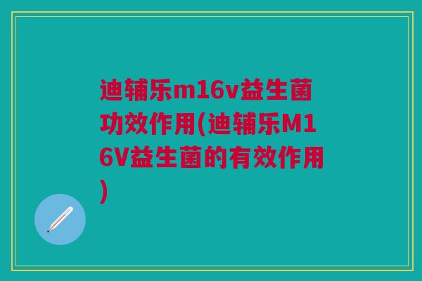 迪辅乐m16v益生菌功效作用(迪辅乐M16V益生菌的有效作用)