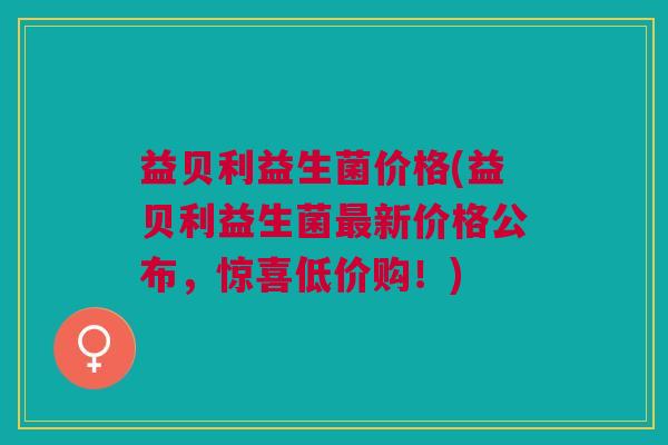 益贝利益生菌价格(益贝利益生菌最新价格公布，惊喜低价购！)