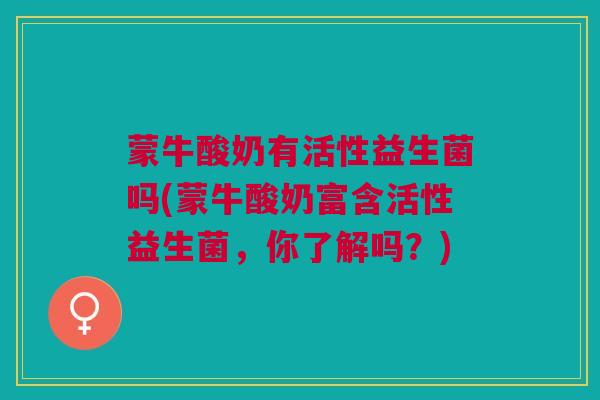蒙牛酸奶有活性益生菌吗(蒙牛酸奶富含活性益生菌,你了解吗?)