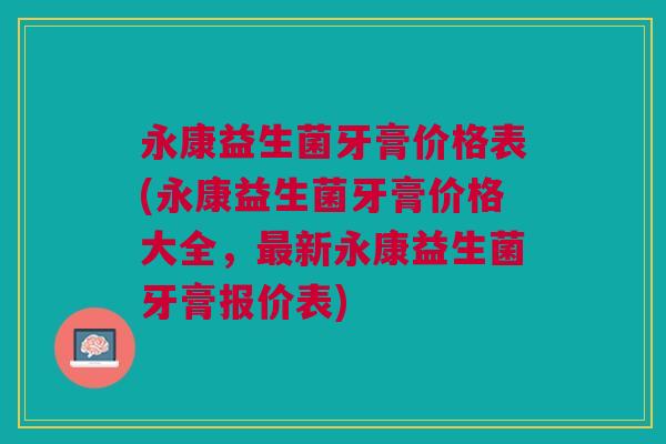 永康益生菌牙膏价格表(永康益生菌牙膏价格大全,最新永康益生菌牙膏报价表)